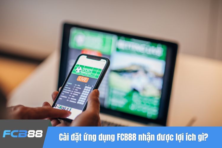 Cài đặt ứng dụng FCB88 nhận được lợi ích gì?