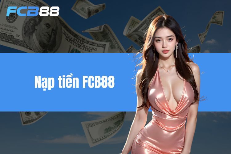 Nạp Tiền FCB88 - Sự Tiện Lợi Về Đa Phương Thức Khác Nhau